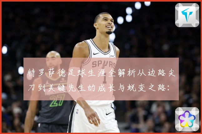 特罗萨德足球生涯全解析从边路尖刀到关键先生的成长与蜕变之路：最新赛事动态与深度分析