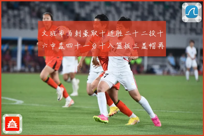 文班率马刺豪取十连胜二十二投十六中轰四十一分十八篮板三盖帽再成长观察：最新赛事动态与深度分析