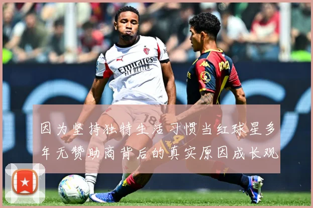 因为坚持独特生活习惯当红球星多年无赞助商背后的真实原因成长观察：最新赛事动态与深度分析