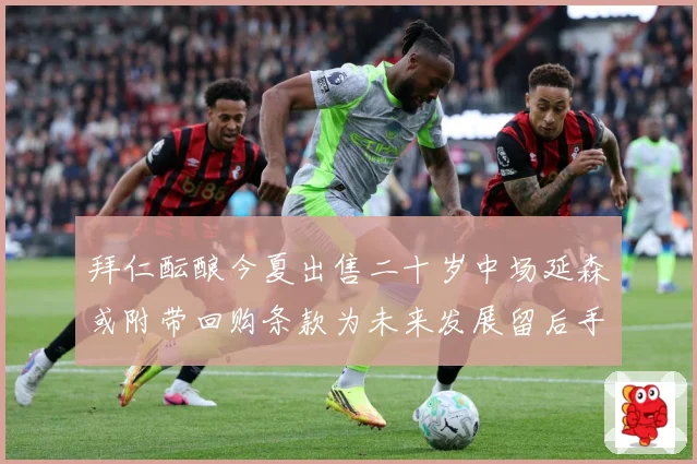 拜仁酝酿今夏出售二十岁中场延森或附带回购条款为未来发展留后手战术观察：最新赛事动态与深度分析