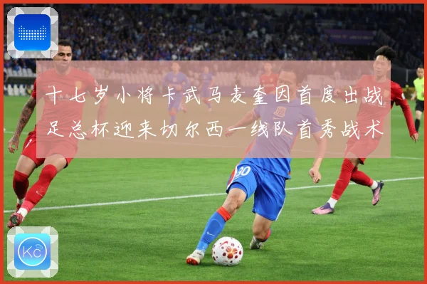 十七岁小将卡武马麦奎因首度出战足总杯迎来切尔西一线队首秀战术观察：最新赛事动态与深度分析