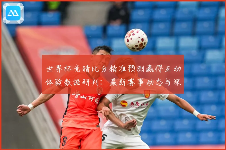 世界杯竞猜比分精准预测赢得互动体验数据研判：最新赛事动态与深度分析