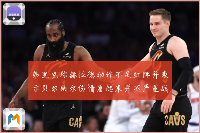 弗里克称赫拉德动作不足红牌并表示贝尔纳尔伤情看起来并不严重战术观察：最新赛事动态与深度分析