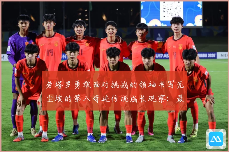 劳塔罗勇敢面对挑战的领袖书写无尘埃的第八奇迹传说成长观察：最新赛事动态与深度分析