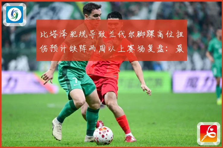 比塔泽犯规导致兰代尔脚踝高位扭伤预计缺阵两周以上赛场复盘：最新赛事动态与深度分析