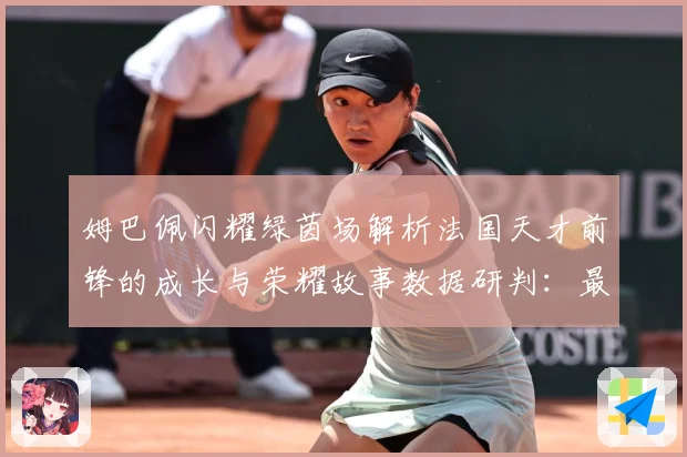 姆巴佩闪耀绿茵场解析法国天才前锋的成长与荣耀故事数据研判：最新赛事动态与深度分析