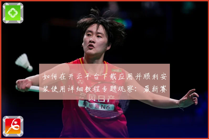 如何在开云平台下载应用并顺利安装使用详细教程专题观察：最新赛事动态与深度分析