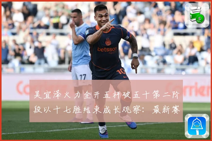 吴宜泽火力全开五杆破五十第二阶段以十七胜结束成长观察：最新赛事动态与深度分析