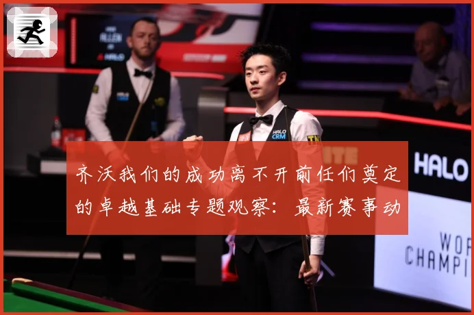 齐沃我们的成功离不开前任们奠定的卓越基础专题观察：最新赛事动态与深度分析