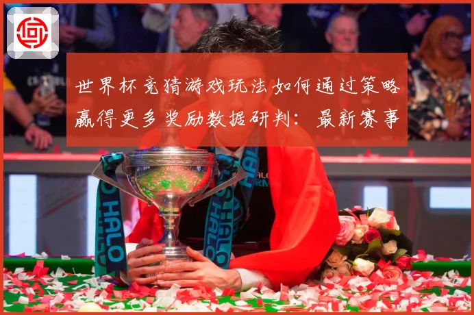 世界杯竞猜游戏玩法如何通过策略赢得更多奖励数据研判：最新赛事动态与深度分析