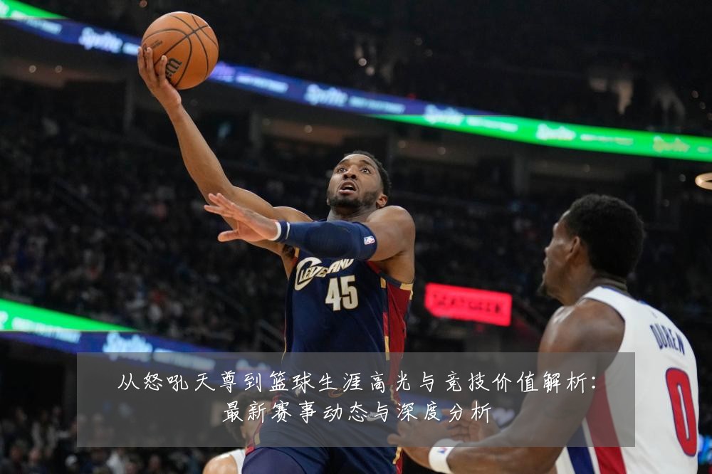从怒吼天尊到篮球生涯高光与竞技价值解析:最新赛事动态与深度分析