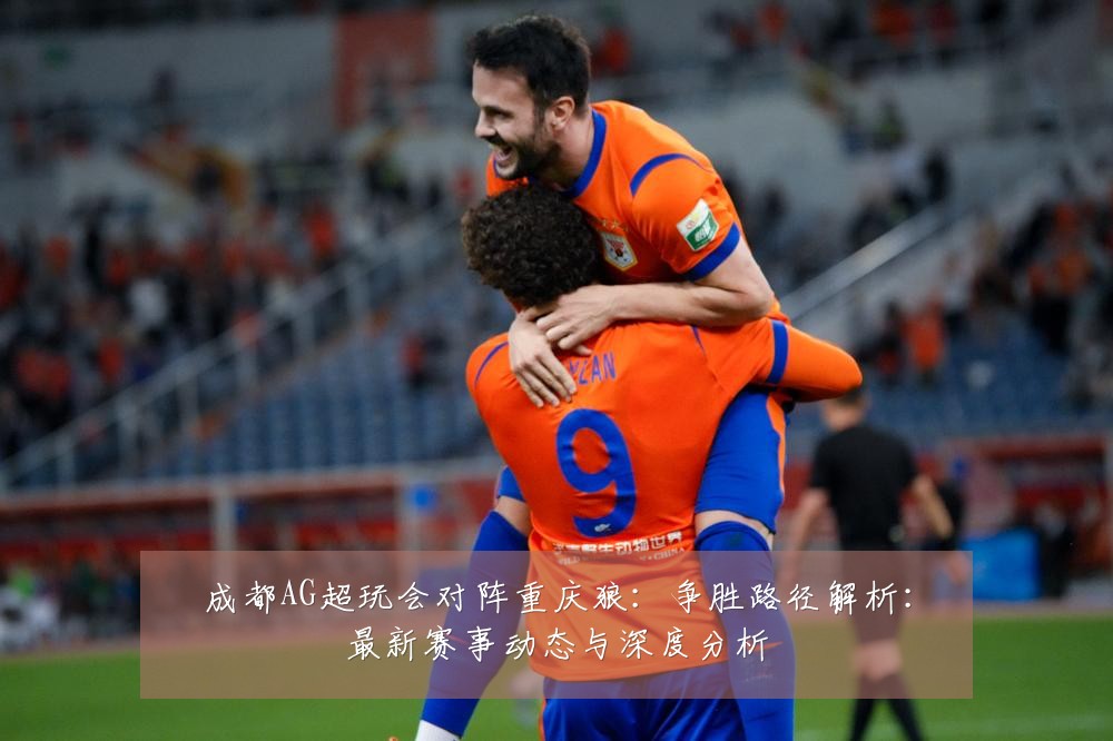 成都AG超玩会对阵重庆狼:争胜路径解析:最新赛事动态与深度分析