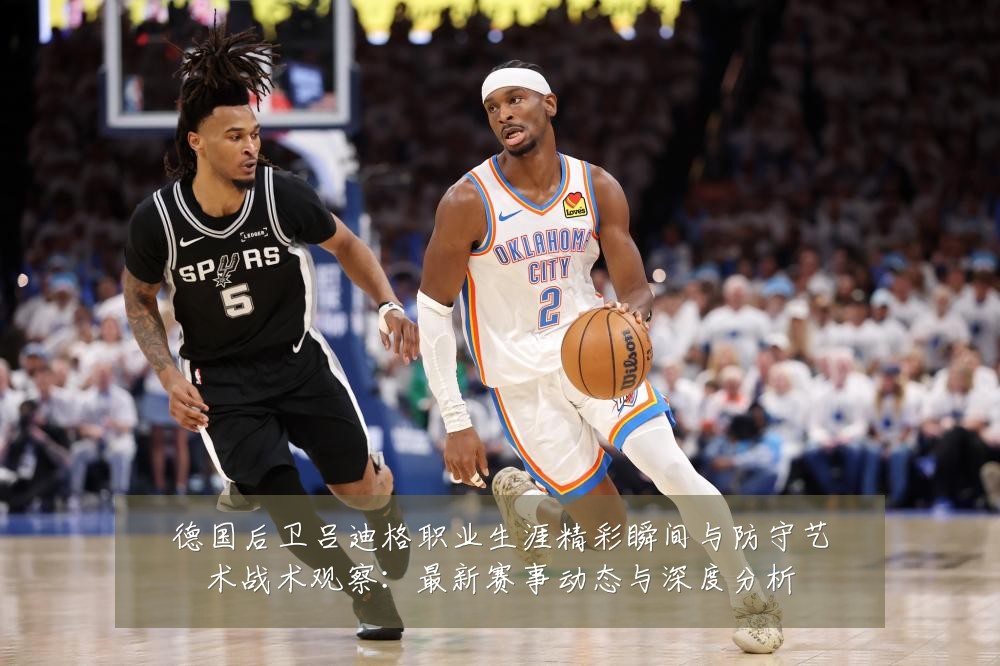 德国后卫吕迪格职业生涯精彩瞬间与防守艺术战术观察:最新赛事动态与深度分析