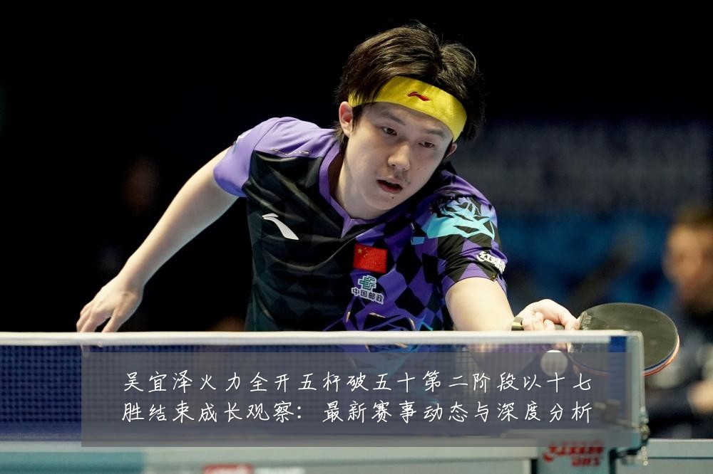 吴宜泽火力全开五杆破五十第二阶段以十七胜结束成长观察：最新赛事动态与深度分析