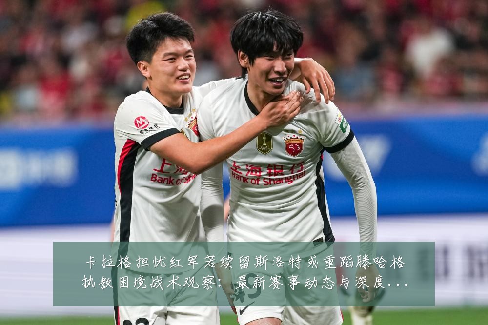卡拉格担忧红军若续留斯洛特或重蹈滕哈格执教困境战术观察:最新赛事动态与深度分析