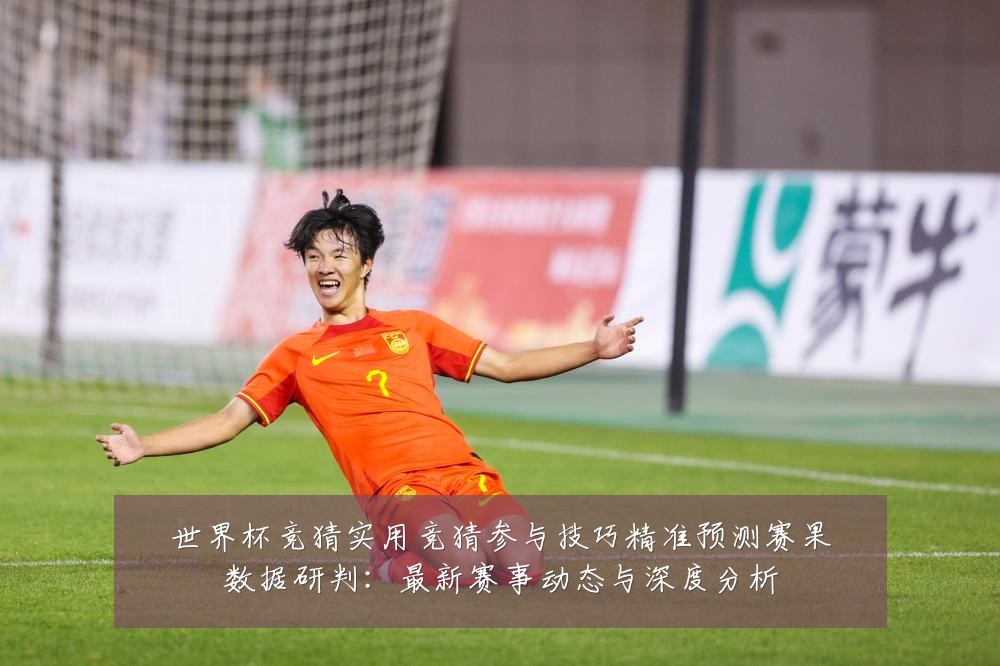 世界杯竞猜实用竞猜参与技巧精准预测赛果数据研判：最新赛事动态与深度分析