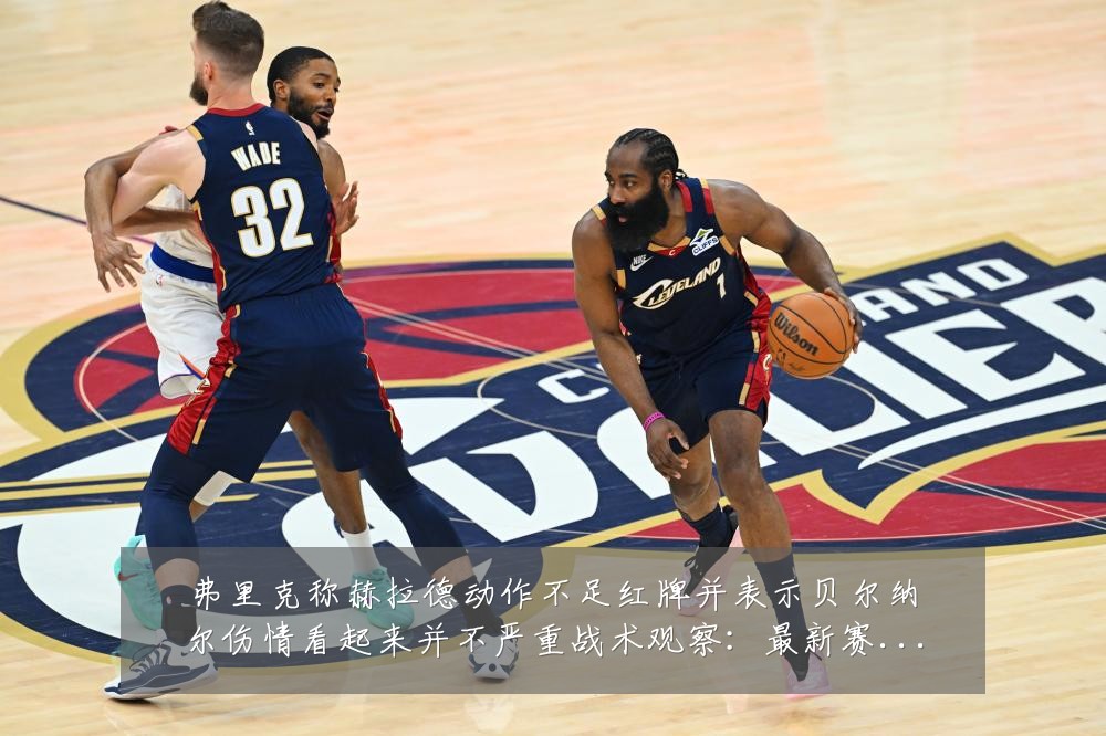 弗里克称赫拉德动作不足红牌并表示贝尔纳尔伤情看起来并不严重战术观察：最新赛事动态与深度分析