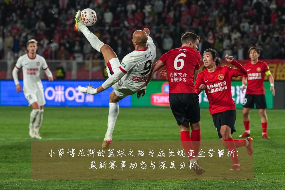 小萨博尼斯的篮球之路与成长蜕变全景解析：最新赛事动态与深度分析