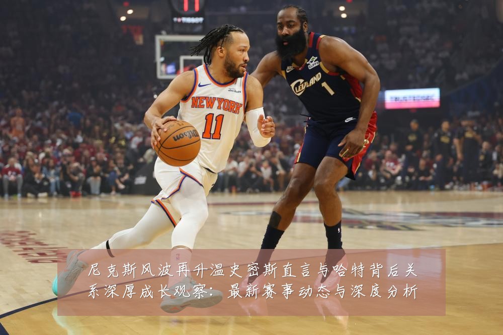 尼克斯风波再升温史密斯直言与哈特背后关系深厚成长观察:最新赛事动态与深度分析