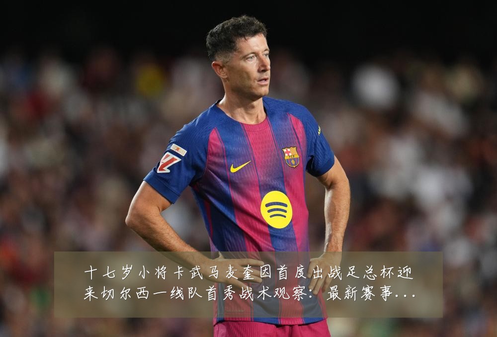 十七岁小将卡武马麦奎因首度出战足总杯迎来切尔西一线队首秀战术观察:最新赛事动态与深度分析