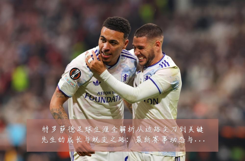 特罗萨德足球生涯全解析从边路尖刀到关键先生的成长与蜕变之路：最新赛事动态与深度分析
